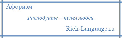 
    Равнодушие – пепел любви.