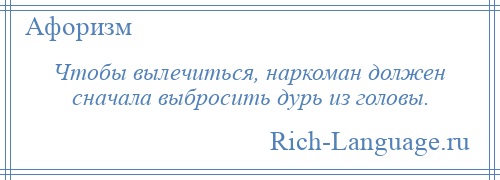 
    Чтобы вылечиться, наркоман должен сначала выбросить дурь из головы.