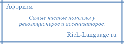 
    Самые чистые помыслы у революционеров и ассенизаторов.