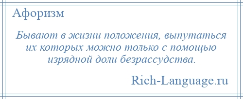 
    Бывают в жизни положения, выпутаться их которых можно только с помощью изрядной доли безрассудства.