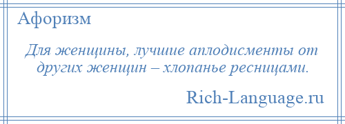 
    Для женщины, лучшие аплодисменты от других женщин – хлопанье ресницами.