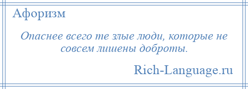 
    Опаснее всего те злые люди, которые не совсем лишены доброты.