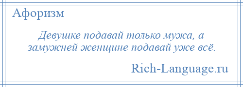 
    Девушке подавай только мужа, а замужней женщине подавай уже всё.