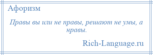 
    Правы вы или не правы, решают не умы, а нравы.