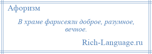 
    В храме фарисеяли доброе, разумное, вечное.