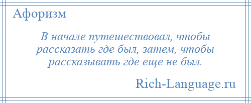 
    В начале путешествовал, чтобы рассказать где был, затем, чтобы рассказывать где еще не был.