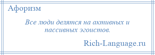 
    Все люди делятся на активных и пассивных эгоистов.