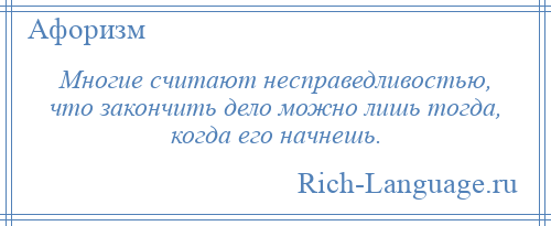 
    Многие считают несправедливостью, что закончить дело можно лишь тогда, когда его начнешь.