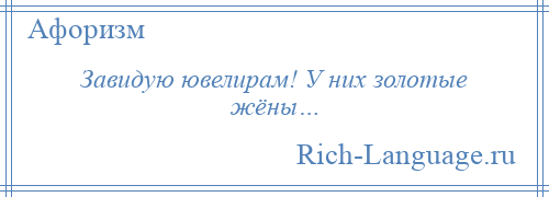 
    Завидую ювелирам! У них золотые жёны…