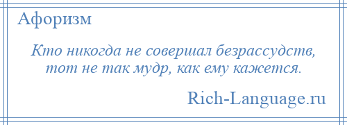 
    Кто никогда не совершал безрассудств, тот не так мудр, как ему кажется.