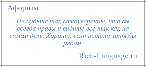 
    Не будьте так самоуверенны, что вы всегда правы и видите все так как на самом деле. Хорошо, если истина хотя бы рядом.