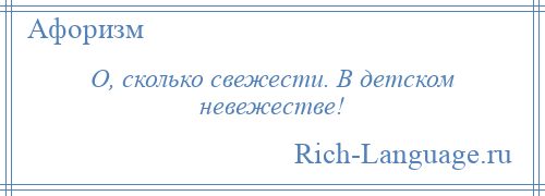 
    О, сколько свежести. В детском невежестве!