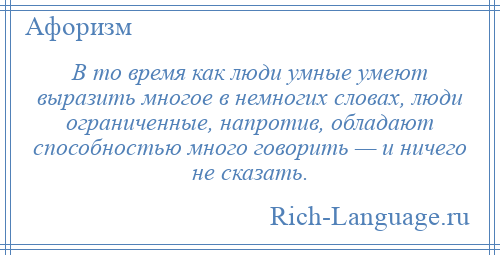 
    В то время как люди умные умеют выразить многое в немногих словах, люди ограниченные, напротив, обладают способностью много говорить — и ничего не сказать.