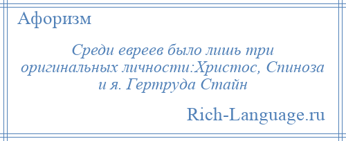 
    Среди евреев было лишь три оригинальных личности:Христос, Спиноза и я. Гертруда Стайн