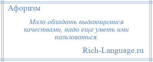 
    Мало обладать выдающимися качествами, надо еще уметь ими пользоваться.