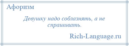 
    Девушку надо соблазнять, а не спрашивать.