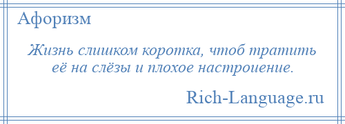 
    Жизнь слишком коротка, чтоб тратить её на слёзы и плохое настроиение.