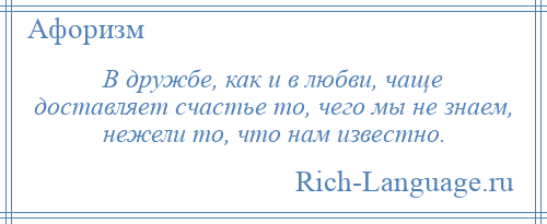 
    В дружбе, как и в любви, чаще доставляет счастье то, чего мы не знаем, нежели то, что нам известно.