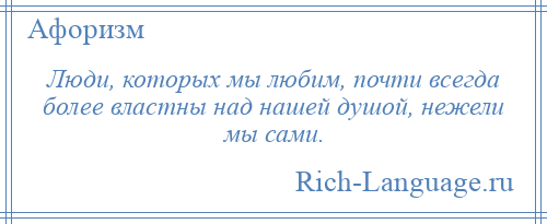 
    Люди, которых мы любим, почти всегда более властны над нашей душой, нежели мы сами.