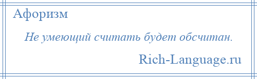 
    Не умеющий считать будет обсчитан.