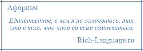 
    Единственное, в чем я не сомневаюсь, так это в том, что надо во всем сомневаться.