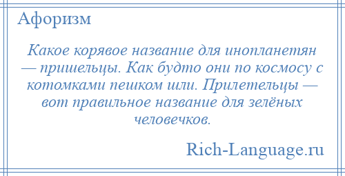
    Какое корявое название для инопланетян — пришельцы. Как будто они по космосу с котомками пешком шли. Прилетельцы — вот правильное название для зелёных человечков.