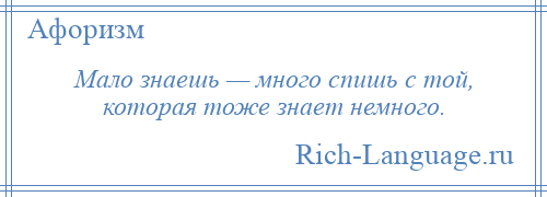 
    Мало знаешь — много спишь с той, которая тоже знает немного.