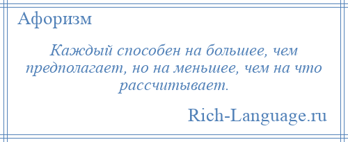 
    Каждый способен на большее, чем предполагает, но на меньшее, чем на что рассчитывает.