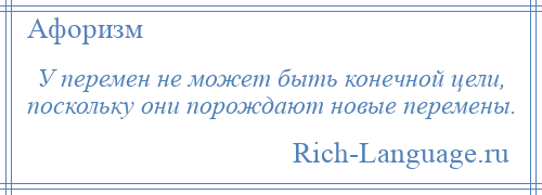 
    У перемен не может быть конечной цели, поскольку они порождают новые перемены.