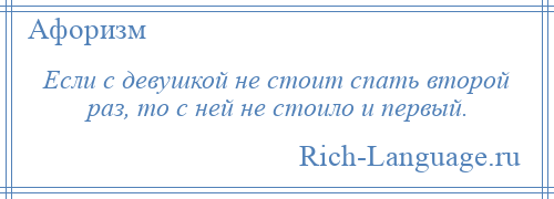 
    Если с девушкой не стоит спать второй раз, то с ней не стоило и первый.