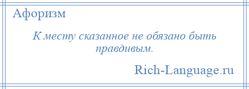 
    К месту сказанное не обязано быть правдивым.