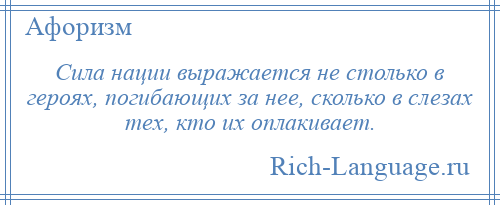 
    Сила нации выражается не столько в героях, погибающих за нее, сколько в слезах тех, кто их оплакивает.