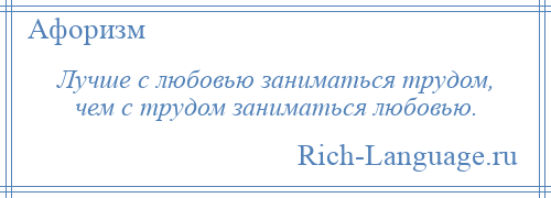 
    Лучше с любовью заниматься трудом, чем с трудом заниматься любовью.