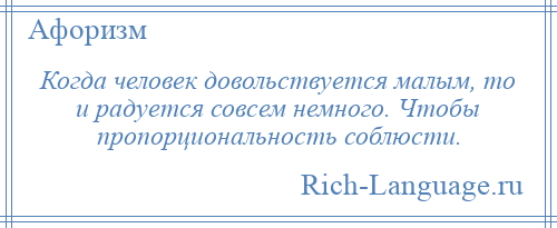 
    Когда человек довольствуется малым, то и радуется совсем немного. Чтобы пропорциональность соблюсти.