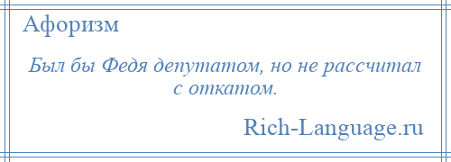 
    Был бы Федя депутатом, но не рассчитал с откатом.
