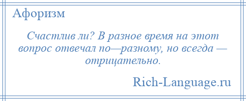 
    Счастлив ли? В разное время на этот вопрос отвечал по—разному, но всегда — отрицательно.