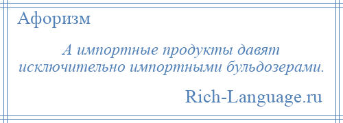 
    А импортные продукты давят исключительно импортными бульдозерами.