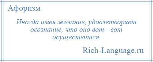 
    Иногда имея желание, удовлетворяет осознание, что оно вот—вот осуществится.