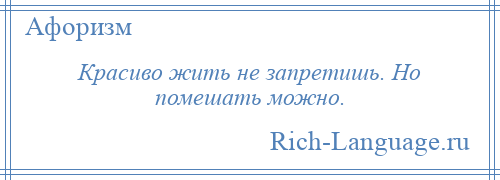 
    Красиво жить не запретишь. Но помешать можно.