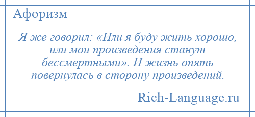
    Я же говорил: «Или я буду жить хорошо, или мои произведения станут бессмертными». И жизнь опять повернулась в сторону произведений.