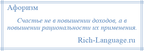 
    Счастье не в повышении доходов, а в повышении рациональности их применения.
