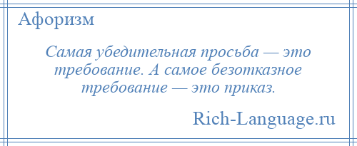 
    Самая убедительная просьба — это требование. А самое безотказное требование — это приказ.