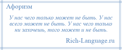 
    У нас чего только может не быть. У нас всего может не быть. У нас чего только ни захочешь, того может и не быть.