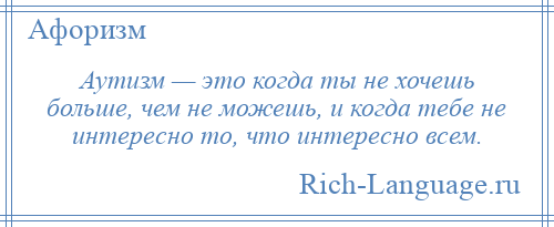 
    Аутизм — это когда ты не хочешь больше, чем не можешь, и когда тебе не интересно то, что интересно всем.