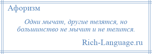 
    Одни мычат, другие телятся, но большинство не мычит и не телится.