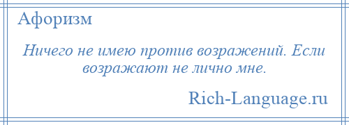 
    Ничего не имею против возражений. Если возражают не лично мне.