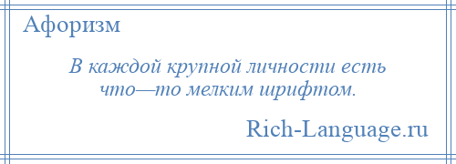 
    В каждой крупной личности есть что—то мелким шрифтом.