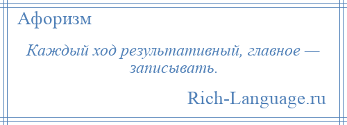 
    Каждый ход результативный, главное — записывать.