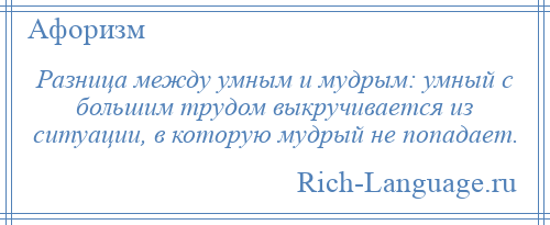 
    Разница между умным и мудрым: умный с большим трудом выкручивается из ситуации, в которую мудрый не попадает.