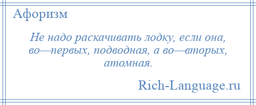 
    Не надо раскачивать лодку, если она, во—первых, подводная, а во—вторых, атомная.